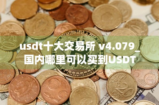 usdt十大交易所 v4.079_国内哪里可以买到USDT