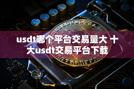 usdt哪个平台交易量大 十大usdt交易平台下载