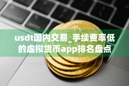 usdt国内交易_手续费率低的虚拟货币app排名盘点