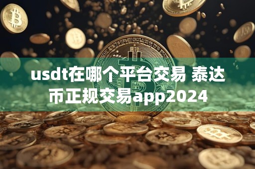 usdt在哪个平台交易 泰达币正规交易app2024