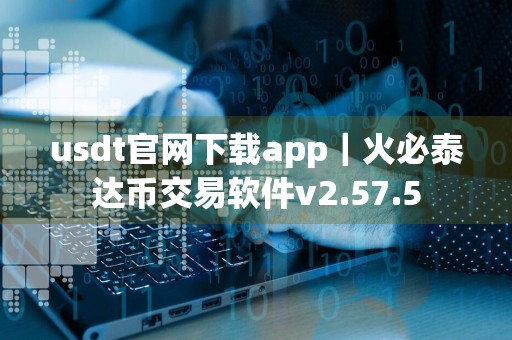 usdt官网下载app｜火必泰达币交易软件v2.57.5