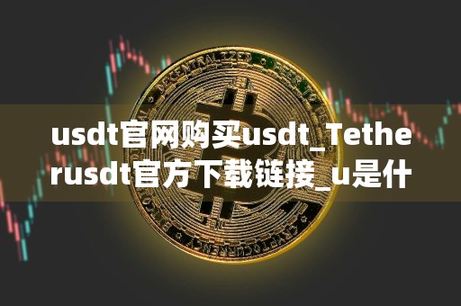 usdt官网购买usdt_Tetherusdt官方下载链接_u是什么支付平台