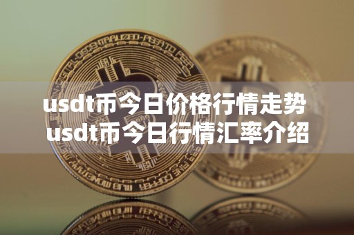 usdt币今日价格行情走势 usdt币今日行情汇率介绍