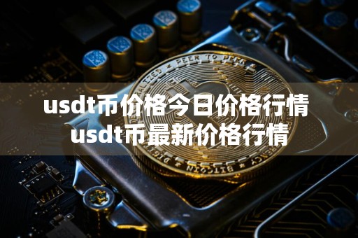 usdt币价格今日价格行情 usdt币最新价格行情