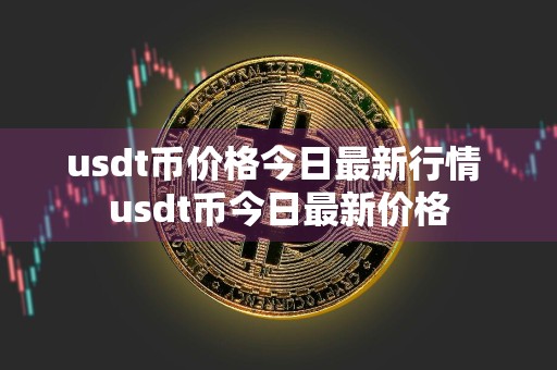 usdt币价格今日最新行情 usdt币今日最新价格