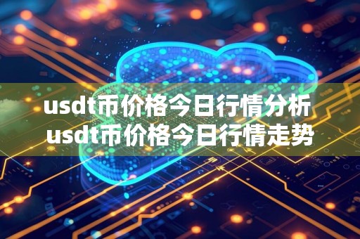 usdt币价格今日行情分析 usdt币价格今日行情走势