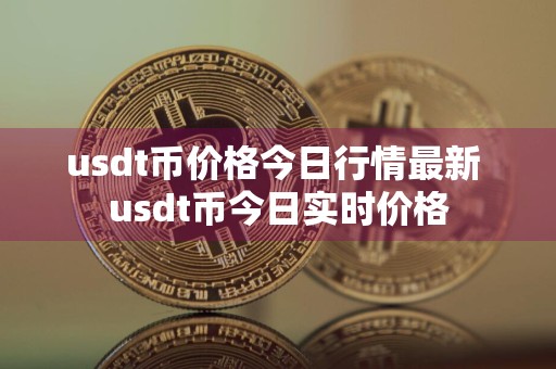 usdt币价格今日行情最新 usdt币今日实时价格