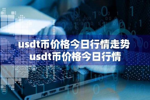 usdt币价格今日行情走势 usdt币价格今日行情