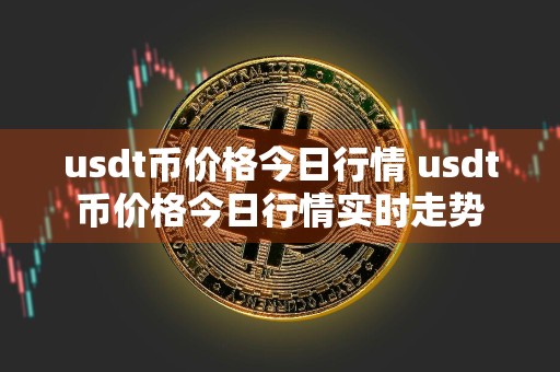 usdt币价格今日行情 usdt币价格今日行情实时走势