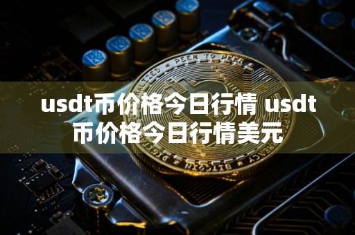 usdt币价格今日行情 usdt币价格今日行情美元