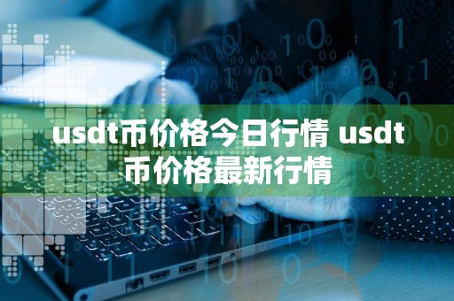 usdt币价格今日行情 usdt币价格最新行情