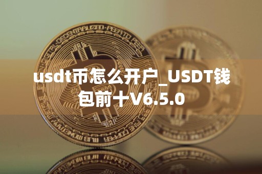 usdt币怎么开户_USDT钱包前十V6.5.0