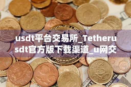 usdt平台交易所_Tetherusdt官方版下载渠道_u网交易平台