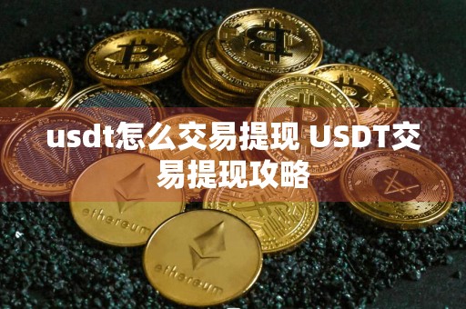 usdt怎么交易提现 USDT交易提现攻略