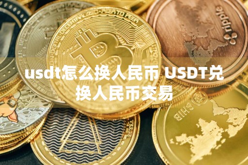 usdt怎么换人民币 USDT兑换人民币交易