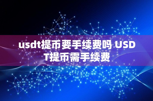 usdt提币要手续费吗 USDT提币需手续费