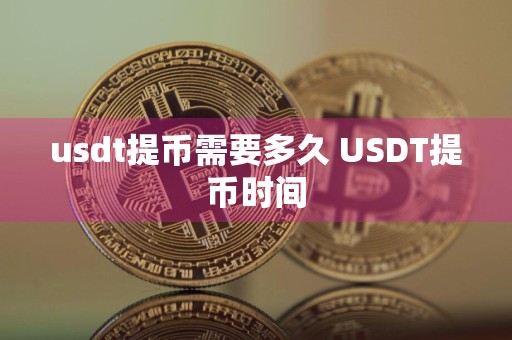 usdt提币需要多久 USDT提币时间