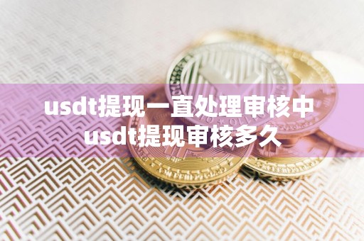 usdt提现一直处理审核中 usdt提现审核多久