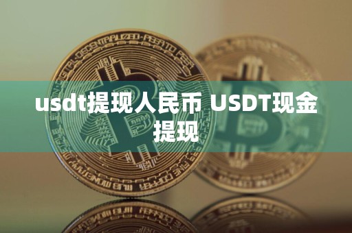 usdt提现人民币 USDT现金提现
