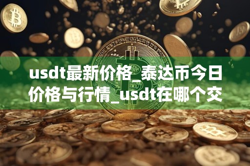 usdt最新价格_泰达币今日价格与行情_usdt在哪个交易所_20240726