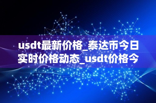 usdt最新价格_泰达币今日实时价格动态_usdt价格今日行情_20240728