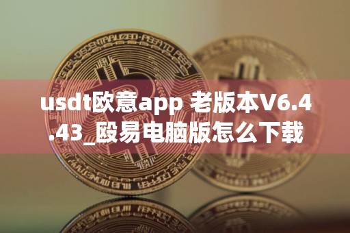 usdt欧意app 老版本V6.4.43_殴易电脑版怎么下载