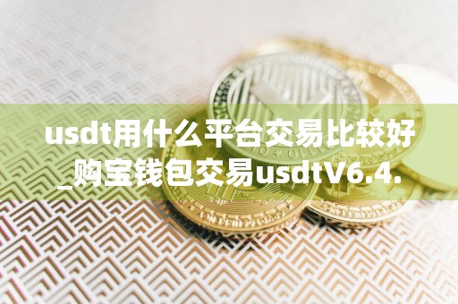 usdt用什么平台交易比较好_购宝钱包交易usdtV6.4.78