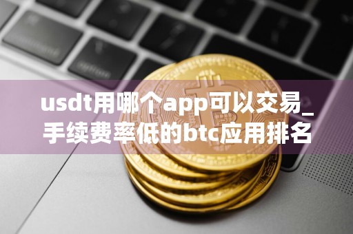 usdt用哪个app可以交易_手续费率低的btc应用排名