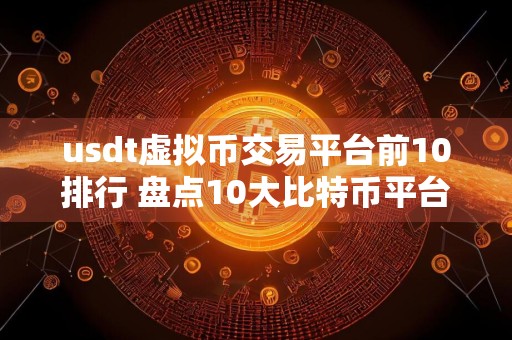 usdt虚拟币交易平台前10排行 盘点10大比特币平台