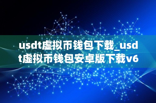 usdt虚拟币钱包下载_usdt虚拟币钱包安卓版下载v6.0.18