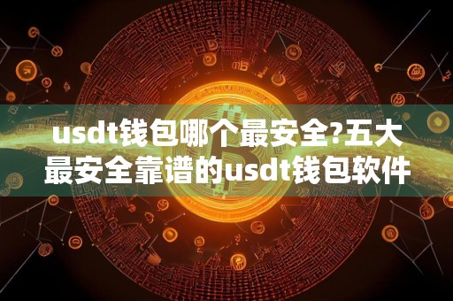 usdt钱包哪个最安全?五大最安全靠谱的usdt钱包软件推荐