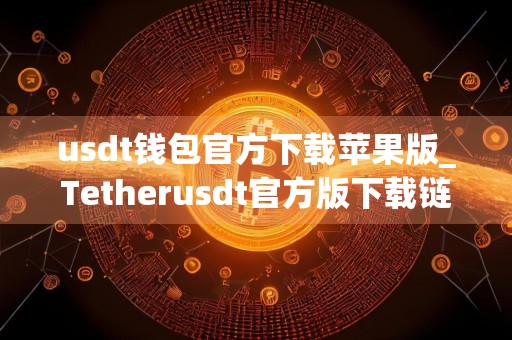 usdt钱包官方下载苹果版_Tetherusdt官方版下载链接_usdt钱包官网 安卓下载