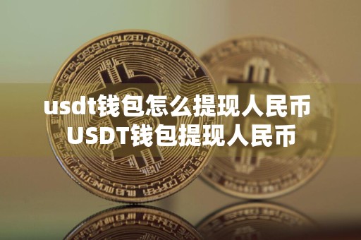 usdt钱包怎么提现人民币 USDT钱包提现人民币