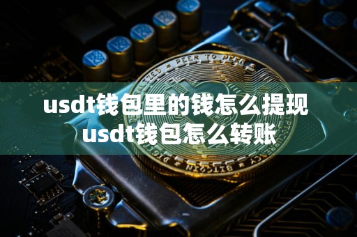 usdt钱包里的钱怎么提现 usdt钱包怎么转账