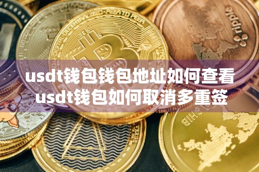 usdt钱包钱包地址如何查看 usdt钱包如何取消多重签名