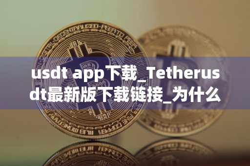 usdt app下载_Tetherusdt最新版下载链接_为什么我有usdt却不能买币