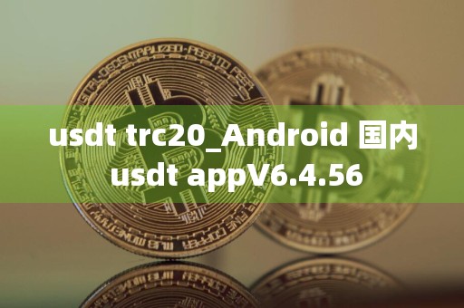 usdt trc20_Android 国内 usdt appV6.4.56