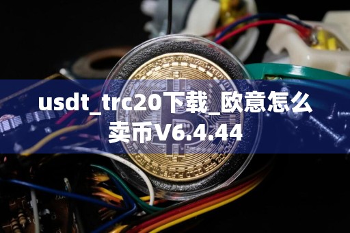 usdt_trc20下载_欧意怎么卖币V6.4.44