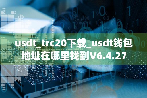 usdt_trc20下载_usdt钱包地址在哪里找到V6.4.27