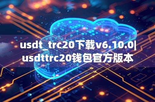 usdt_trc20下载v6.10.0|usdttrc20钱包官方版本