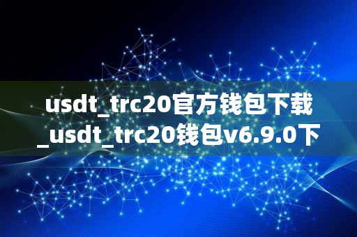 usdt_trc20官方钱包下载_usdt_trc20钱包v6.9.0下载