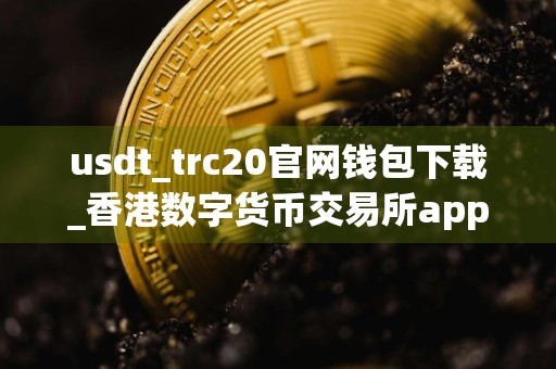 usdt_trc20官网钱包下载_香港数字货币交易所app