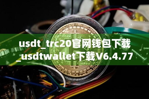 usdt_trc20官网钱包下载_usdtwallet下载V6.4.77