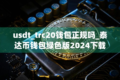 usdt_trc20钱包正规吗_泰达币钱包绿色版2024下载