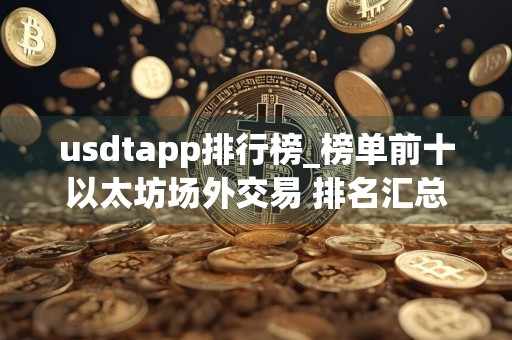 usdtapp排行榜_榜单前十以太坊场外交易 排名汇总