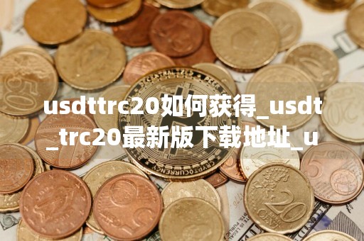 usdttrc20如何获得_usdt_trc20最新版下载地址_usdt币