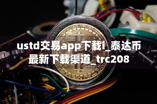 ustd交易app下载i_泰达币最新下载渠道_trc208