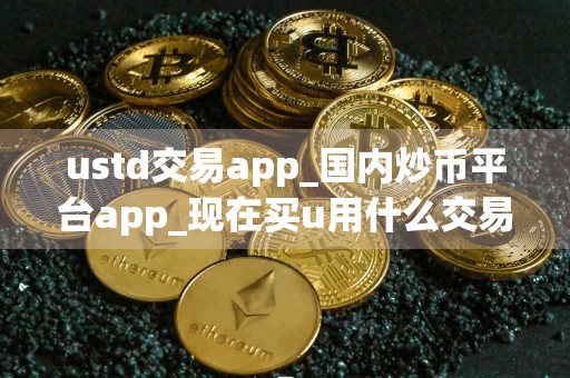 ustd交易app_国内炒币平台app_现在买u用什么交易所