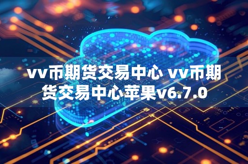 vv币期货交易中心 vv币期货交易中心苹果v6.7.0