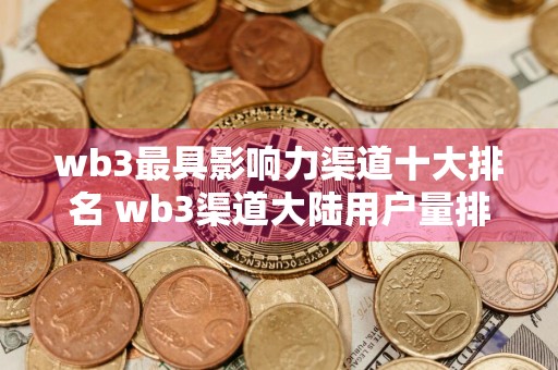 wb3最具影响力渠道十大排名 wb3渠道大陆用户量排名